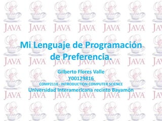 Mi Lenguaje de Programación
      de Preferencia.
             Gilberto Flores Valle
                 Y00129816
     COMP2110 - INTRODUCTION COMPUTER SCIENCE
 Universidad Interamericana recinto Bayamón
 