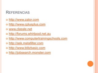 REFERENCIAS
 http://www.zator.com
 http://www.cplusplus.com

 www.classle.net

 http://forums.whirlpool.net.au

 http://www.computertrainingschools.com

 http://ask.metafilter.com

 http://www.blitzbasic.com

 http://jobsearch.monster.com
 