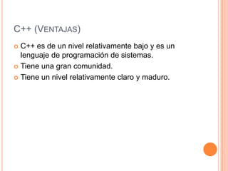 C++ (VENTAJAS)
 C++ es de un nivel relativamente bajo y es un
  lenguaje de programación de sistemas.
 Tiene una gran comunidad.

 Tiene un nivel relativamente claro y maduro.
 