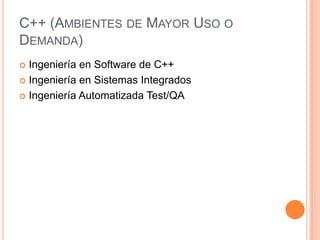 C++ (AMBIENTES DE MAYOR USO O
DEMANDA)
 Ingeniería en Software de C++
 Ingeniería en Sistemas Integrados

 Ingeniería Automatizada Test/QA
 
