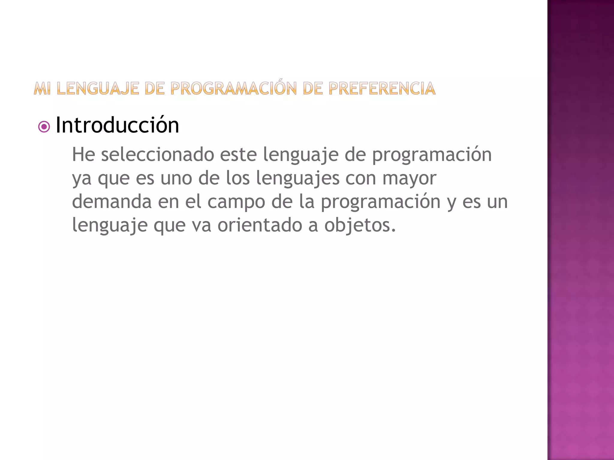  Introducción
   He seleccionado este lenguaje de programación
   ya que es uno de los lenguajes con mayor
   demanda en el campo de la programación y es un
   lenguaje que va orientado a objetos.
 