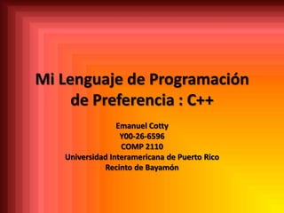 Mi Lenguaje de Programación
     de Preferencia : C++
                 Emanuel Cotty
                  Y00-26-6596
                  COMP 2110
   Universidad Interamericana de Puerto Rico
             Recinto de Bayamón
 