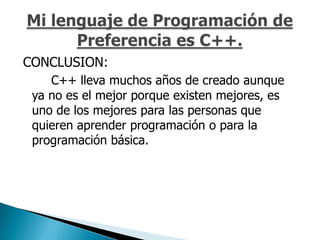 CONCLUSION:
    C++ lleva muchos años de creado aunque
 ya no es el mejor porque existen mejores, es
 uno de los mejores para las personas que
 quieren aprender programación o para la
 programación básica.
 