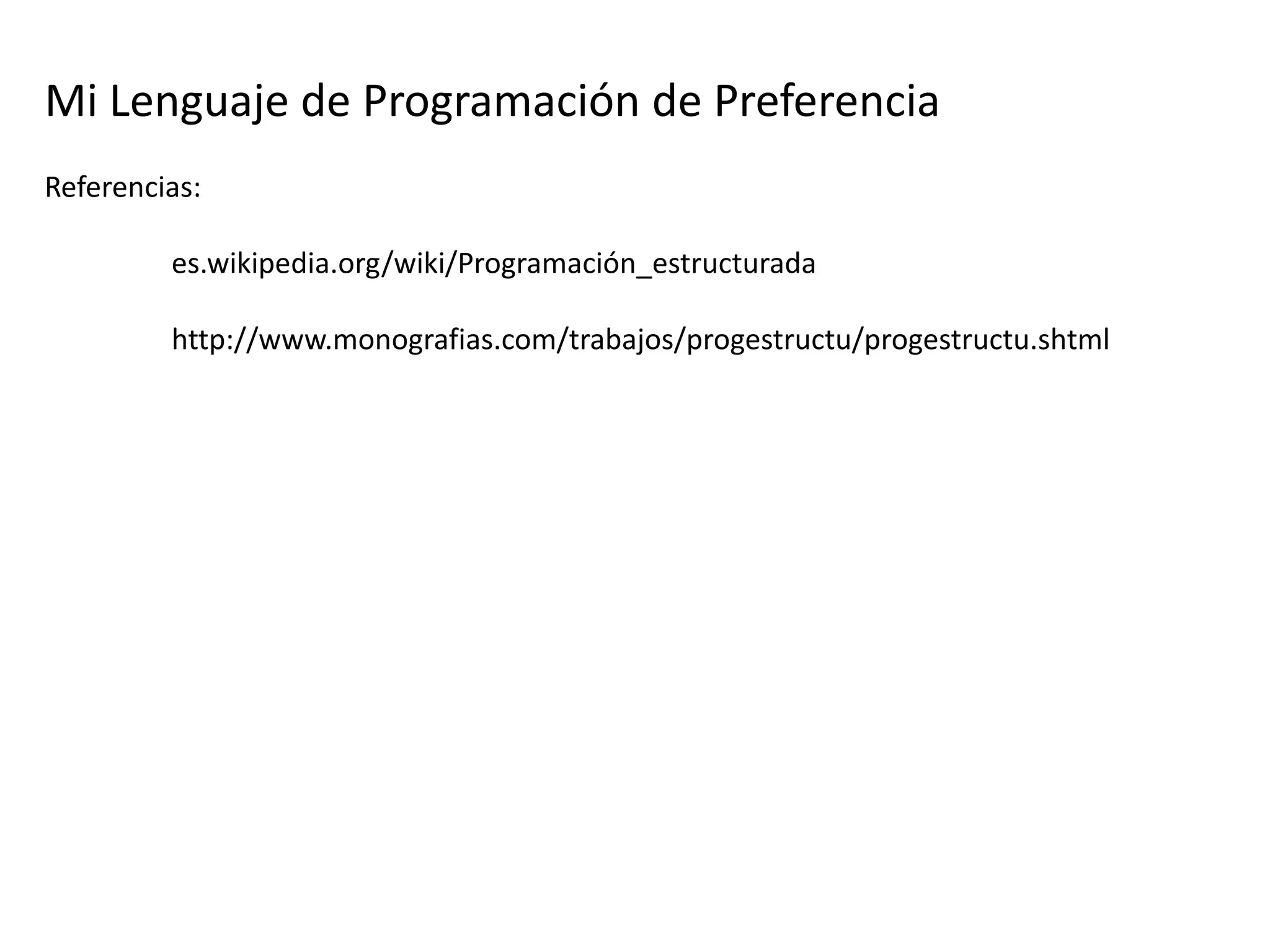 Mi Lenguaje de Programación de Preferencia
Referencias:

         es.wikipedia.org/wiki/Programación_estructurada

         http://www.monografias.com/trabajos/progestructu/progestructu.shtml
 