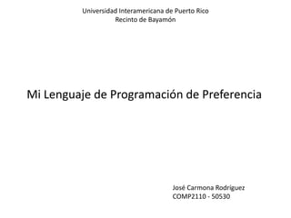 Universidad Interamericana de Puerto Rico
                   Recinto de Bayamón




Mi Lenguaje de Programación de Preferencia




                                      José Carmona Rodríguez
                                      COMP2110 - 50530
 