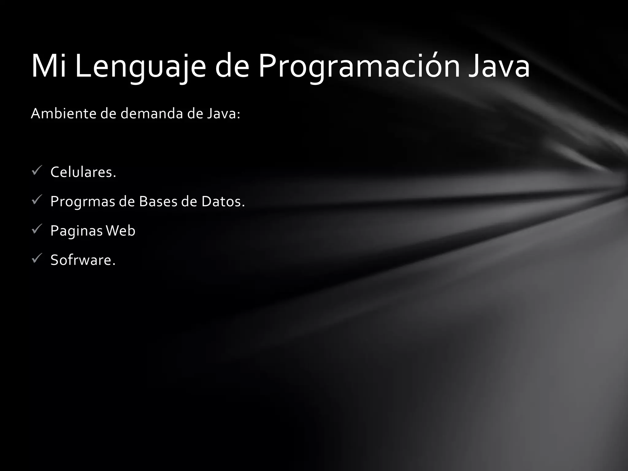 Mi Lenguaje de Programación Java
Ambiente de demanda de Java:

 Celulares.
 Progrmas de Bases de Datos.
 Paginas Web
 Sofrware.

 