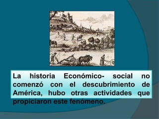 La historia Económico- social no
comenzó con el descubrimiento de
América, hubo otras actividades que
propiciaron este fenómeno.
 