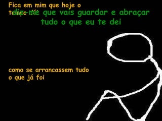 Fica em mim que hoje o tempo dói como se arrancassem tudo o que já foi e até o que virá e até o que eu sonhei diz-me que vais guardar e abraçar tudo o que eu te dei 