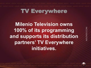 TV Everywhere

  Milenio Television owns
 100% of its programming
and supports its distribution
  partners’ TV Everywhere
         initiatives.
 