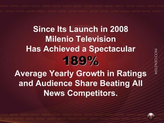 Since Its Launch in 2008
      Milenio Television
  Has Achieved a Spectacular
           189%
Average Yearly Growth in Ratings
 and Audience Share Beating All
      News Competitors.
 