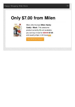 Happy Shopping Web Store
Milen offer the best Milen Handy
Caddy - Black. This awesome
product currently 35 unit available,
you can buy it now for $20.00 $7.00
and usually ships in 24 hours NewNew
Buy NOW from AmazonBuy NOW from Amazon
Only $7.00 from Milen
 