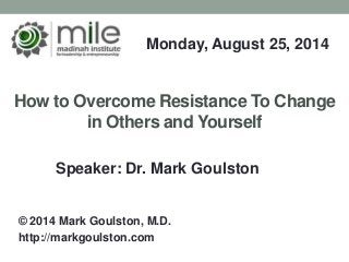 How to Overcome Resistance To Change
in Others and Yourself
Monday, August 25, 2014
© 2014 Mark Goulston, M.D.
http://markgoulston.com
Speaker: Dr. Mark Goulston
 