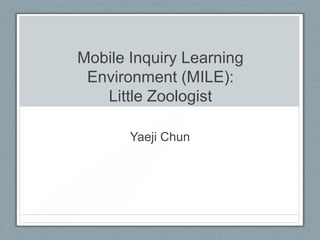 Mobile Inquiry Learning
 Environment (MILE):
   Little Zoologist

       Yaeji Chun
 