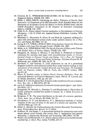 Review of limit loads of structures containing defects         323

54. Connors, D. C., TPRD/B/SM/SAM/232/M83, On the Failure of Bars with
     Staggered Defects, CEGB, UK, 1983.
55. Milne, I., RD/L/N88/78, Calculating the Defect Tolerance of Ferritic Steel
     Structures: A Comparison of the BSI Document 'Draft Standard Rules for the
     Derivation of Acceptance Levels for Defects in Fusion Welded Joints" and the
     CEGB Procedures 'Assessment of the Integrity of Structures Containing
     Defects', CEGB, UK, 1978.
56. Chell, G. G., Elastic-plastic fracture mechanics, in Developments in Fracture
     Mechanics--1 (G. G. Chell, ed.), Applied Science Publishers, London, 1979,
     pp. 67-105.
57. Mattheck, C., Morawietz, P., Munz, D. and Wolf, B., Ligament yielding of a
     plate with semi-elliptical surface cracks under uniform tension, hzt. J. Pres.
      Ves. and Piping, 16 (1984), 131-43.
58. Ewing, D. J. F., TPRD/L/MT0127/M83, Stress Intensity Factors for Plates and
     Cylinders with Long Part-through Cracks, CEGB, UK, 1983.
59. Miller, A. G., TPRD/B/0341/N83, The Ductile Fracture of Plates under Tension
     with Surface Flaws of Various Shapes, CEGB, UK, 1983.
60. Hasegawa, K., Sakata, S., Shimizu, T. and Shida, S., Prediction of fracture
     tolerances for stainless steel pipes with circumferential cracks, in Circum-
    ferential Cracks in Pressure Vessels and Piping--Vol. 2, Proc. 4th National
     Congress on Pressure Vessel and Piping Technology, Portland, Oregon (G. M.
     Wilkowski, ed.), ASME, 95, 1983, pp. 65-78.
61. Mattheck, C. and Goerner, F., Leak predictions by use of a generalized
     Dugdale model for semi-elliptical surface flaws under tension loading, in Life
     Assessment of Dynamically Loaded Materials and Structures, 5th European
     Conf. on Fracture, Lisbon, 1984 (L. Faria, ed.), LNETI, Lisbon, 1984,
     pp. 631-42.
62. Munz, D., Surface cracks, in Elastic-Plastic Fracture Mechanics. Proc. 4th
     Advanced Seminar on Fracture Mechanics, Ispra, 1983 (L. H. Larsson, ed.),
     D. Reidel, Dordrecht, 1985, pp. 165-201.
63. Shield, R. T., On the plastic flow ofmetals under conditions of axial symmetry,
     Proc. Roy. Soc. A, 233 (1955), 267-86.
64. Levin, E., Indentation pressure of a smooth circular punch, Quart. ,qppl. Math.,
     13 (1955), 133-7.
65. Szczepinski, W., Dietrich, L., Drescher, E. and Miastkowski, J., Plastic flow of
     axially symmetric notched bars pulled in tension, hzt. J. Solids Structures, 2
     (1966), 543-54.
66. Bridgman, P. W., The stress distribution at the neck of a tension specimen,
     Trans. Amer. Soc. of Metals, 32 (1944), 553-74.
67. Davidenkov, N. N. and Spiridinova, N. I., Mechanical methods of testing:
     Analysis of the state of stress in the neck of a tension test specimen, Proc.
     A S T M (1946), pp. 1147-58.
68. Siebel, E., Berichte der Fachauschuesse des Vereins Deutscher Eisenhuetten-
     leute, Werkstoffauschuss Bericht Nr 71 (1925).
69. Hoffman, M. and Seeger, T., A generalized method for estimating multi-axial
     elastic-plastic notch stresses and strains. Part 2: Application and general
     discussion, J. Engineering Materials and Technolog); 107 (1985), 255-60.
70. Walsh, J. B. and Mackenzie, A. C., Elastic-plastic torsion ofa circumferentially
     notched bar, J. Mech. Phys. Solids, 7 (1959), 247-57.
 