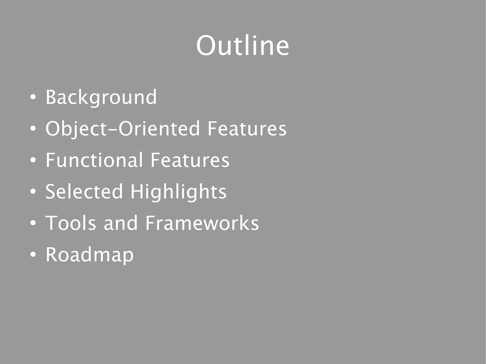 Outline
●
    Background
●
    Object-Oriented Features
●
    Functional Features
●
    Selected Highlights
●
    Tools and Frameworks
●
    Roadmap
 