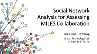 Social	Network	
Analysis	for	Assessing	
MILES	Collaboration
Jocelyne	Helbling	
Virtual	Technology	Lab	
University	of	Idaho
 