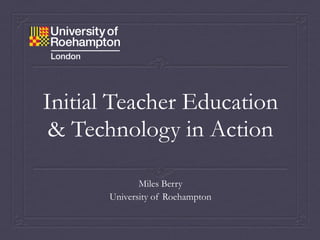 Initial Teacher Education
 & Technology in Action

              Miles Berry
       University of Roehampton
 