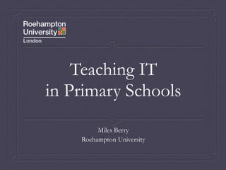 Teaching IT in Primary Schools Miles Berry Roehampton University 