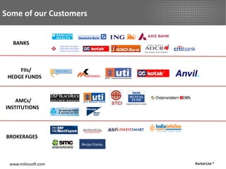 Some of our Customers


  BANKS



     FIIs/
 HEDGE FUNDS



    AMCs/
INSTITUTIONS




BROKERAGES



 www.milessoft.com      Partial List *
 