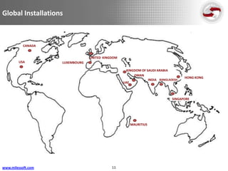 Global Installations



           CANADA


                                 UNITED KINGDOM
        USA         LUXEMBOURG

                                                    KINGDOM OF SAUDI ARABIA
                                                        OMAN
                                                                                   HONG KONG
                                                                INDIA BANGLADESH
                                                  UAE



                                                                             SINGAPORE




                                                      MAURITIUS




www.milessoft.com                           11
 