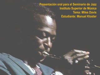 Presentación oral para el Seminario de Jazz
Instituto Superior de Música
Tema: Miles Davis
Estudiante: Manuel Kloster
 