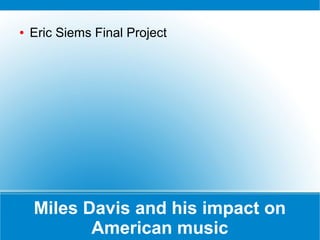 ●

Eric Siems Final Project

Miles Davis and his impact on
American music

 
