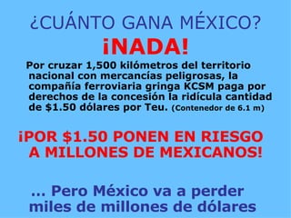 ¿CUÁNTO GANA MÉXICO? ¡NADA! Por cruzar 1,500 kilómetros del territorio nacional con mercancías peligrosas, la compañía ferroviaria gringa KCSM paga por derechos de la concesión la ridícula cantidad de $1.50 dólares por Teu.  (Contenedor de 6.1 m)‏ ¡POR $1.50 PONEN EN RIESGO A MILLONES DE MEXICANOS! …  Pero México va a perder miles de millones de dólares 