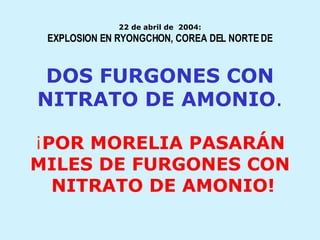 22 de abril de  2004: EXPLOSION EN RYONGCHON, COREA DEL NORTE DE DOS FURGONES CON NITRATO DE AMONIO . ¡ POR MORELIA PASARÁN MILES DE FURGONES CON  NITRATO DE AMONIO! 