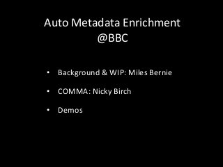 Auto Metadata Enrichment
@BBC
• Background & WIP: Miles Bernie
• COMMA: Nicky Birch
• Demos
 