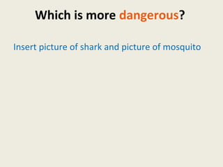Insert picture of shark and picture of mosquito
Which is more dangerous?
 