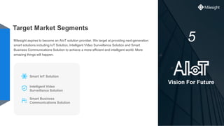 5
Vision For Future
Target Market Segments
Milesight aspires to become an AIoT solution provider. We target at providing n...
