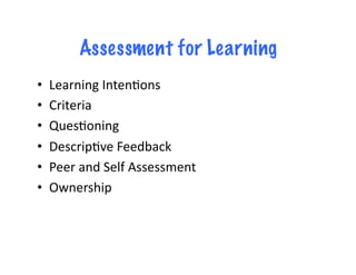 Assessment for Learning
•  Learning	
  Inten4ons	
  
•  Criteria	
  
•  Ques4oning	
  
•  Descrip4ve	
  Feedback	
  
•  Peer	
  and	
  Self	
  Assessment	
  
•  Ownership	
  
 