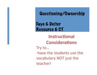 InstrucBonal	
  
ConsideraBons	
  
Try	
  to…	
  
-­‐have	
  the	
  students	
  use	
  the	
  
vocabulary	
  NOT	
  just	
  the	
  
teacher!	
  
Questioning/Ownership
Faye & Deiter
Resource & CT
 