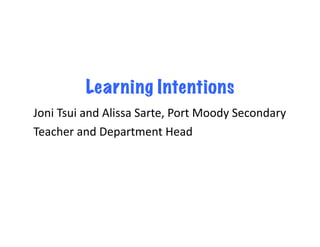 Learning Intentions
Joni	
  Tsui	
  and	
  Alissa	
  Sarte,	
  Port	
  Moody	
  Secondary	
  
Teacher	
  and	
  Department	
  Head	
  
 