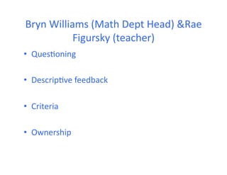 Bryn	
  Williams	
  (Math	
  Dept	
  Head)	
  &Rae	
  
Figursky	
  (teacher)	
  	
  
•  Ques4oning	
  
•  Descrip4ve	
  feedback	
  
•  Criteria	
  
•  Ownership	
  
 