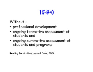 15-3=0
Without -
•  professional development
•  ongoing formative assessment of
students and
•  ongoing summative assessment of
students and programs
Reading Next - Biancarosa & Snow, 2004	
  
 