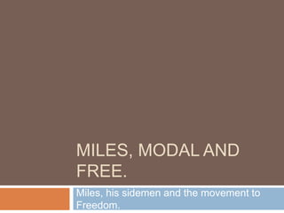 MILES, MODAL AND
FREE.
Miles, his sidemen and the movement to
Freedom.
 