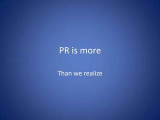 PR is more

Than we realize
 