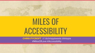 MILES OF
ACCESSIBILITY
CHRIS PYCROFT /// @chrispytweets @Intopia
#MilesOfLove #Accessibility
 