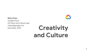 Creativity
and Culture
Miles Orkin
Google Cloud
UX Vision and Culture Lead
mileso@google.com
November, 2018
1
 