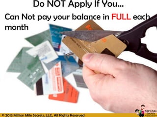 © 2013 Million Mile Secrets, LLC, All Rights Reserved
Can Not pay your balance in FULL each
month
Do NOT Apply If You…
 