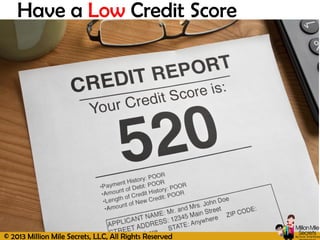 © 2013 Million Mile Secrets, LLC, All Rights Reserved
Have a Low Credit Score
 