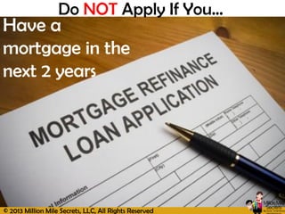 © 2013 Million Mile Secrets, LLC, All Rights Reserved
Have a
mortgage in the
next 2 years
Do NOT Apply If You…
 
