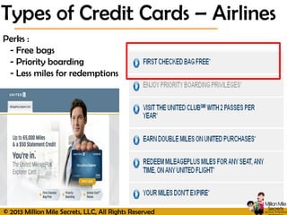 © 2013 Million Mile Secrets, LLC, All Rights Reserved
Perks :
- Free bags
- Priority boarding
- Less miles for redemptions
Types of Credit Cards – Airlines
 