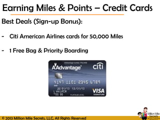 © 2013 Million Mile Secrets, LLC, All Rights Reserved
Best Deals (Sign-up Bonus):
- Citi American Airlines cards for 50,000 Miles
- 1 Free Bag & Priority Boarding
Earning Miles & Points – Credit Cards
 