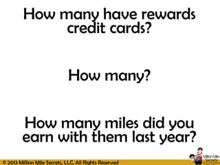 © 2013 Million Mile Secrets, LLC, All Rights Reserved
How many have rewards
credit cards?
How many?
How many miles did you
earn with them last year?
 