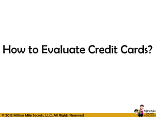 © 2013 Million Mile Secrets, LLC, All Rights Reserved
How to Evaluate Credit Cards?
 