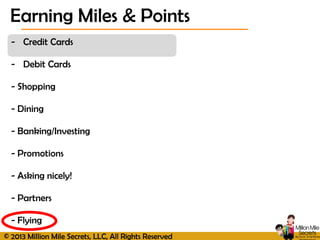 © 2013 Million Mile Secrets, LLC, All Rights Reserved
- Credit Cards
- Debit Cards
- Shopping
- Dining
- Banking/Investing
- Promotions
- Asking nicely!
- Partners
- Flying
Earning Miles & Points
 