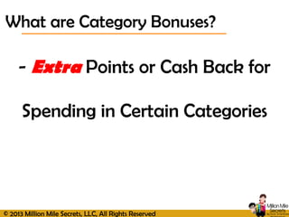 © 2013 Million Mile Secrets, LLC, All Rights Reserved
- Extra Points or Cash Back for
Spending in Certain Categories
What are Category Bonuses?
 