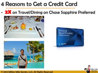 © 2013 Million Mile Secrets, LLC, All Rights Reserved
- 2X on Travel/Dining on Chase Sapphire Preferred
4 Reasons to Get a Credit Card
 